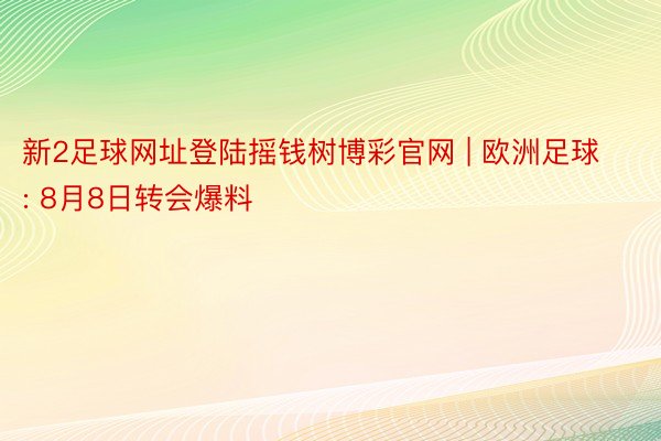 新2足球网址登陆摇钱树博彩官网 | 欧洲足球: 8月8日转会爆料