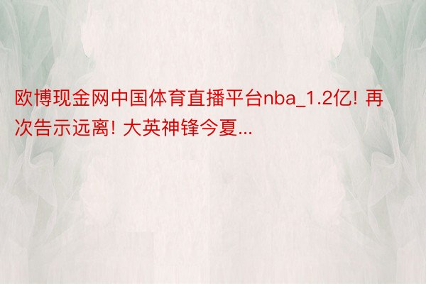 欧博现金网中国体育直播平台nba_1.2亿! 再次告示远离! 大英神锋今夏...