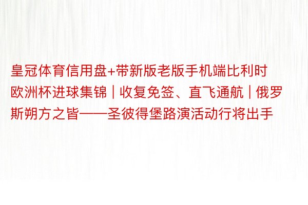 皇冠体育信用盘+带新版老版手机端比利时欧洲杯进球集锦 | 收复免签、直飞通航 | 俄罗斯朔方之皆——圣彼得堡路演活动行将出手