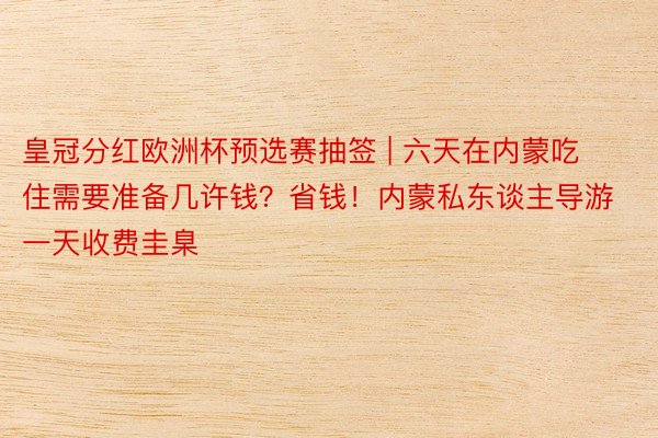 皇冠分红欧洲杯预选赛抽签 | 六天在内蒙吃住需要准备几许钱？省钱！内蒙私东谈主导游一天收费圭臬