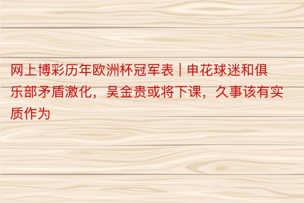 网上博彩历年欧洲杯冠军表 | 申花球迷和俱乐部矛盾激化，吴金贵或将下课，久事该有实质作为