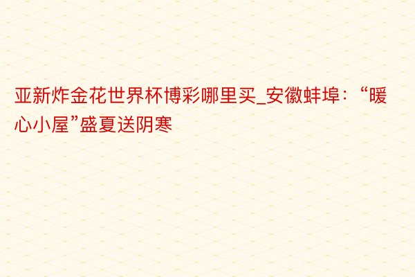 亚新炸金花世界杯博彩哪里买_安徽蚌埠：“暖心小屋”盛夏送阴寒