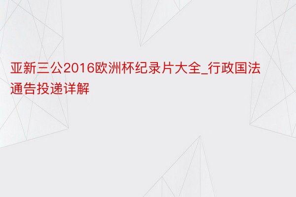 亚新三公2016欧洲杯纪录片大全_行政国法通告投递详解