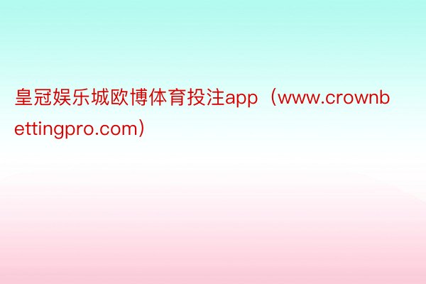 皇冠娱乐城欧博体育投注app（www.crownbettingpro.com）