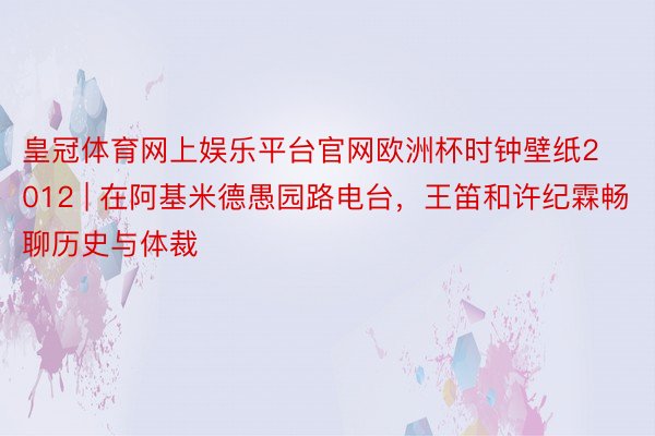 皇冠体育网上娱乐平台官网欧洲杯时钟壁纸2012 | 在阿基米德愚园路电台，王笛和许纪霖畅聊历史与体裁