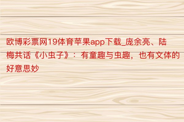 欧博彩票网19体育苹果app下载_庞余亮、陆梅共话《小虫子》：有童趣与虫趣，也有文体的好意思妙