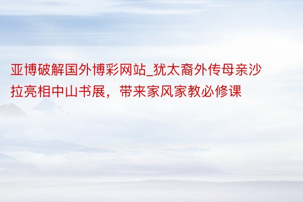 亚博破解国外博彩网站_犹太裔外传母亲沙拉亮相中山书展，带来家风家教必修课