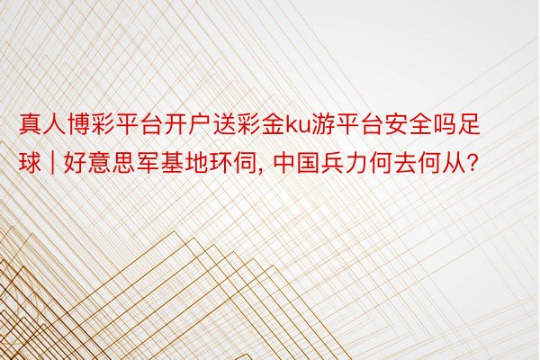 真人博彩平台开户送彩金ku游平台安全吗足球 | 好意思军基地环伺, 中国兵力何去何从?