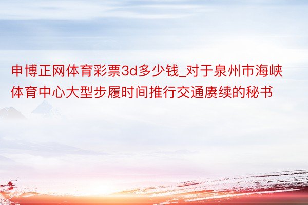 申博正网体育彩票3d多少钱_对于泉州市海峡体育中心大型步履时间推行交通赓续的秘书