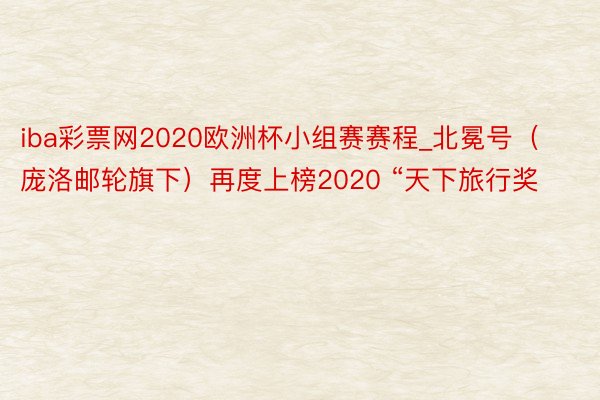 iba彩票网2020欧洲杯小组赛赛程_北冕号（庞洛邮轮旗下）再度上榜2020 “天下旅行奖