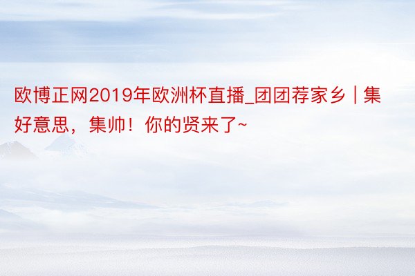 欧博正网2019年欧洲杯直播_团团荐家乡 | 集好意思，集帅！你的贤来了~