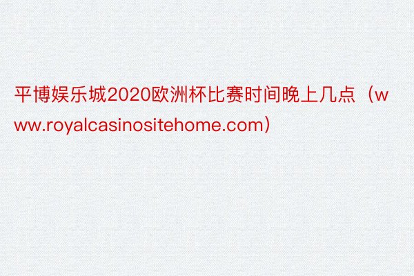 平博娱乐城2020欧洲杯比赛时间晚上几点（www.royalcasinositehome.com）