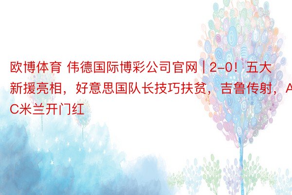 欧博体育 伟德国际博彩公司官网 | 2-0！五大新援亮相，好意思国队长技巧扶贫，吉鲁传射，AC米兰开门红