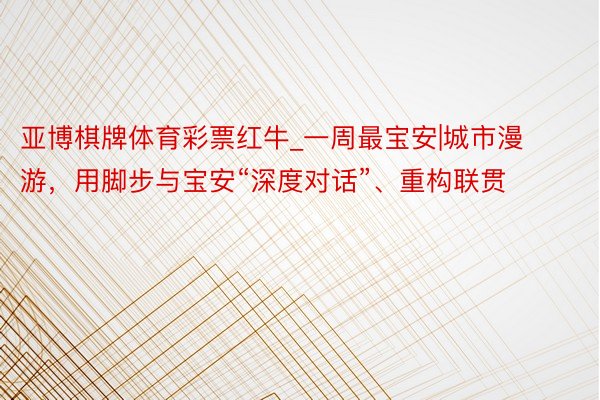 亚博棋牌体育彩票红牛_一周最宝安|城市漫游，用脚步与宝安“深度对话”、重构联贯