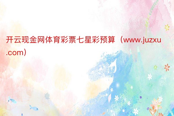 开云现金网体育彩票七星彩预算（www.juzxu.com）