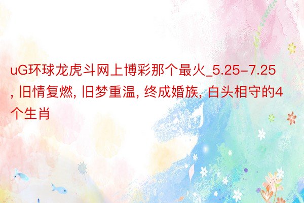 uG环球龙虎斗网上博彩那个最火_5.25-7.25, 旧情复燃, 旧梦重温, 终成婚族, 白头相守的4个生肖