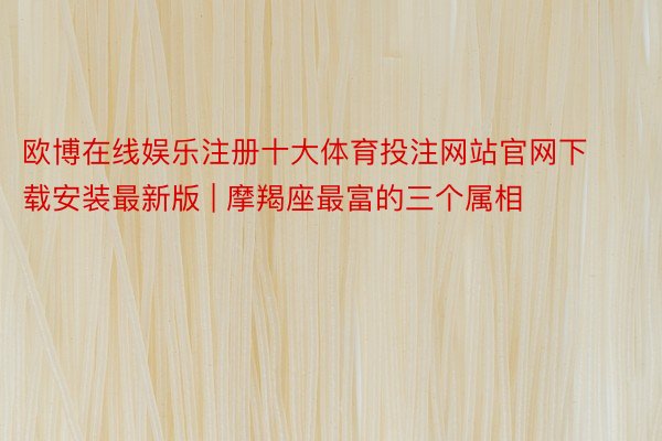 欧博在线娱乐注册十大体育投注网站官网下载安装最新版 | 摩羯座最富的三个属相