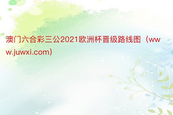 澳门六合彩三公2021欧洲杯晋级路线图（www.juwxi.com）