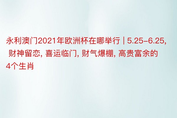 永利澳门2021年欧洲杯在哪举行 | 5.25-6.25, 财神留恋, 喜运临门, 财气爆棚, 高贵富余的4个生肖