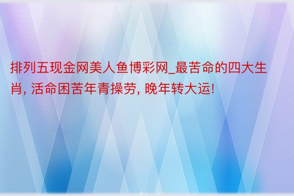 排列五现金网美人鱼博彩网_最苦命的四大生肖, 活命困苦年青操劳, 晚年转大运!