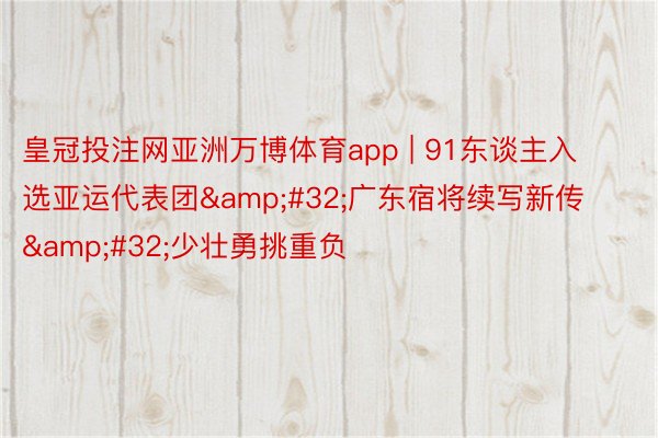 皇冠投注网亚洲万博体育app | 91东谈主入选亚运代表团&#32;广东宿将续写新传&#32;少壮勇挑重负