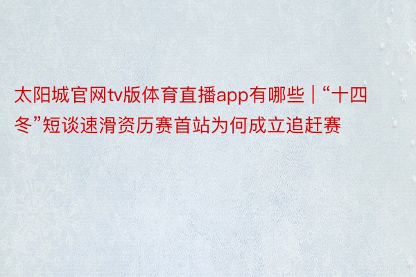 太阳城官网tv版体育直播app有哪些 | “十四冬”短谈速滑资历赛首站为何成立追赶赛