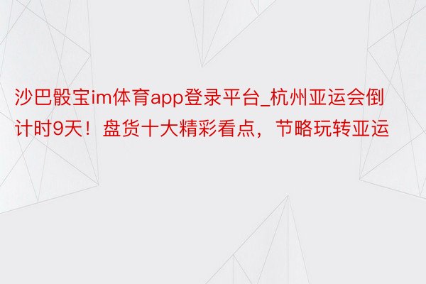 沙巴骰宝im体育app登录平台_杭州亚运会倒计时9天！盘货十大精彩看点，节略玩转亚运
