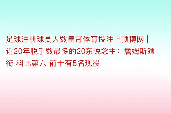 足球注册球员人数皇冠体育投注上顶博网 | 近20年脱手数最多的20东说念主：詹姆斯领衔 科比第六 前十有5名现役