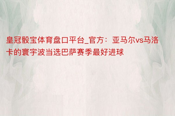 皇冠骰宝体育盘口平台_官方：亚马尔vs马洛卡的寰宇波当选巴萨赛季最好进球