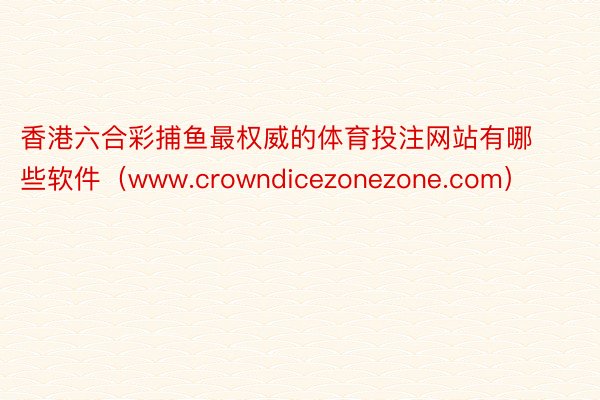 香港六合彩捕鱼最权威的体育投注网站有哪些软件（www.crowndicezonezone.com）