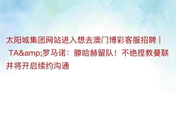 太阳城集团网站进入想去澳门博彩客服招聘 | TA&罗马诺：滕哈赫留队！不绝捏教曼联并将开启续约沟通