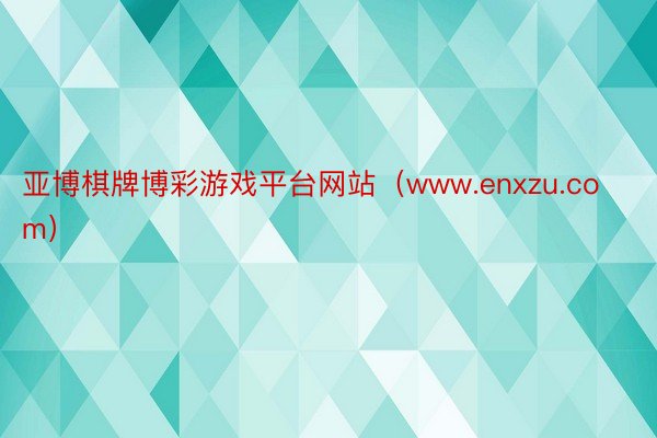 亚博棋牌博彩游戏平台网站（www.enxzu.com）