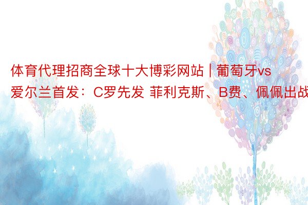 体育代理招商全球十大博彩网站 | 葡萄牙vs爱尔兰首发：C罗先发 菲利克斯、B费、佩佩出战
