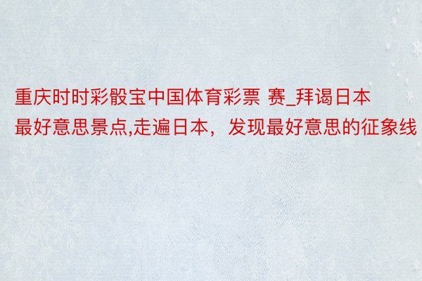 重庆时时彩骰宝中国体育彩票 赛_拜谒日本最好意思景点,走遍日本，发现最好意思的征象线