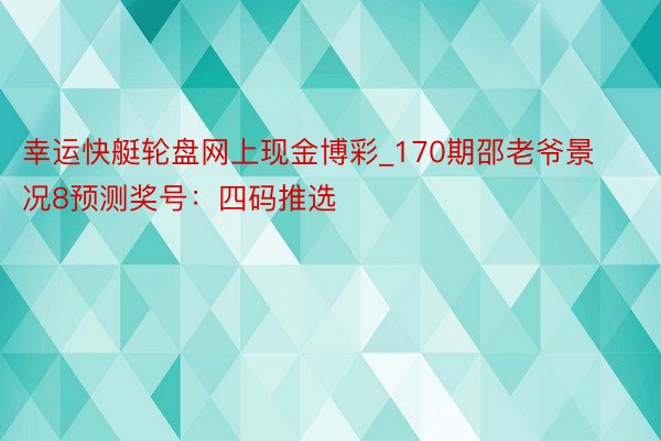 幸运快艇轮盘网上现金博彩_170期邵老爷景况8预测奖号：四码推选