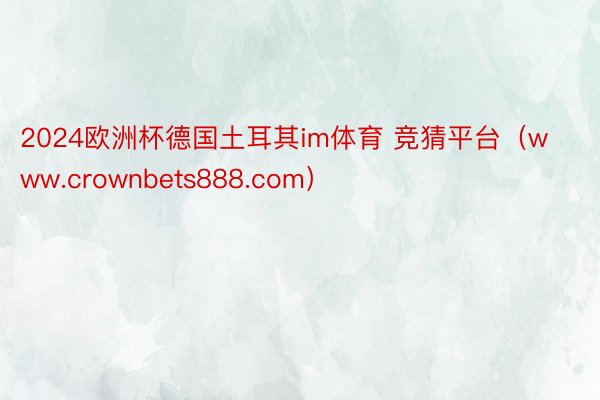 2024欧洲杯德国土耳其im体育 竞猜平台（www.crownbets888.com）