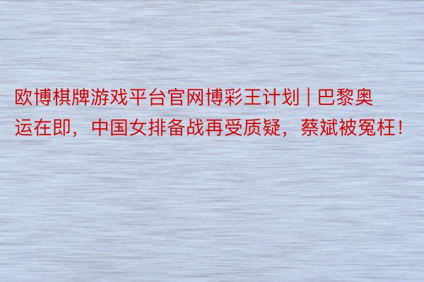 欧博棋牌游戏平台官网博彩王计划 | 巴黎奥运在即，中国女排备战再受质疑，蔡斌被冤枉！