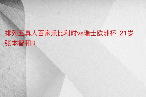 排列五真人百家乐比利时vs瑞士欧洲杯_21岁张本智和3