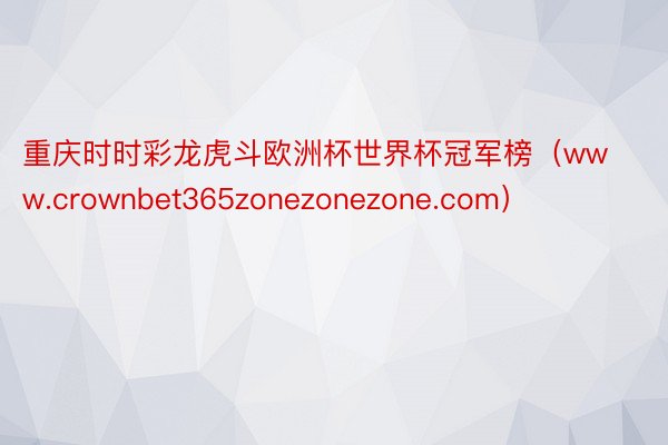 重庆时时彩龙虎斗欧洲杯世界杯冠军榜（www.crownbet365zonezonezone.com）