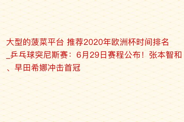 大型的菠菜平台 推荐2020年欧洲杯时间排名_乒乓球突尼斯赛：6月29日赛程公布！张本智和、早田希娜冲击首冠