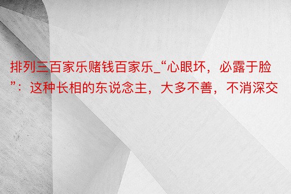 排列三百家乐赌钱百家乐_“心眼坏，必露于脸”：这种长相的东说念主，大多不善，不消深交