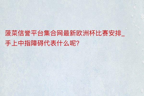 菠菜信誉平台集合网最新欧洲杯比赛安排_手上中指障碍代表什么呢？