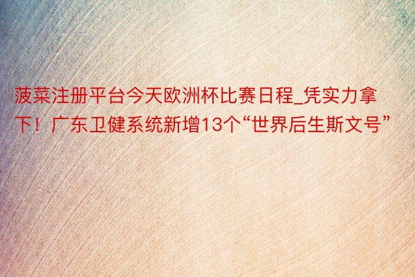 菠菜注册平台今天欧洲杯比赛日程_凭实力拿下！广东卫健系统新增13个“世界后生斯文号”