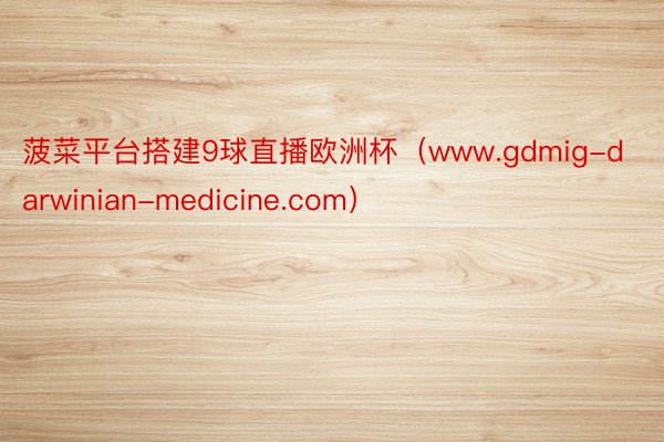 菠菜平台搭建9球直播欧洲杯（www.gdmig-darwinian-medicine.com）