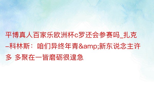 平博真人百家乐欧洲杯c罗还会参赛吗_扎克-科林斯：咱们异终年青&新东说念主许多 多聚在一皆磨砺很遑急
