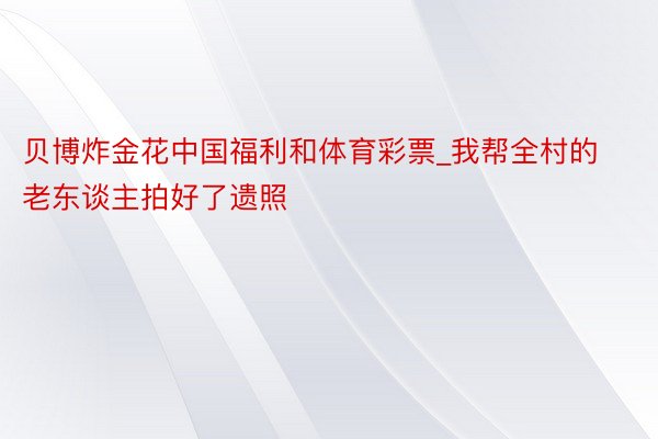 贝博炸金花中国福利和体育彩票_我帮全村的老东谈主拍好了遗照