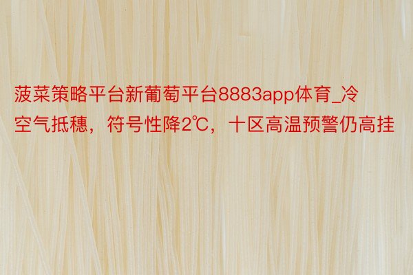 菠菜策略平台新葡萄平台8883app体育_冷空气抵穗，符号性降2℃，十区高温预警仍高挂
