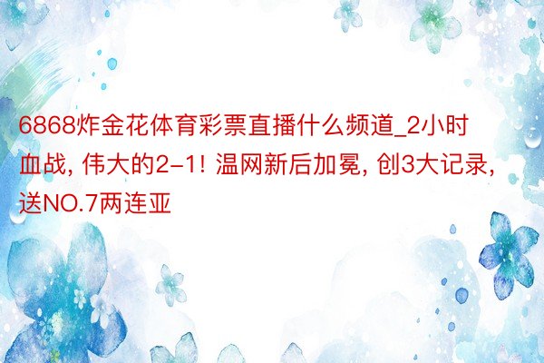 6868炸金花体育彩票直播什么频道_2小时血战, 伟大的2-1! 温网新后加冕, 创3大记录, 送NO.7两连亚