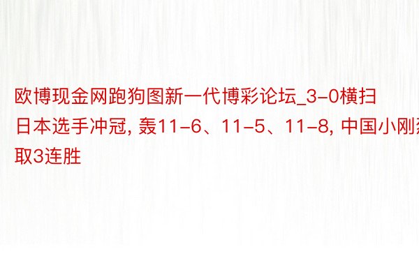 欧博现金网跑狗图新一代博彩论坛_3-0横扫日本选手冲冠, 轰11-6、11-5、11-8, 中国小刚烈取3连胜