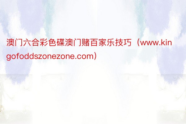 澳门六合彩色碟澳门赌百家乐技巧（www.kingofoddszonezone.com）